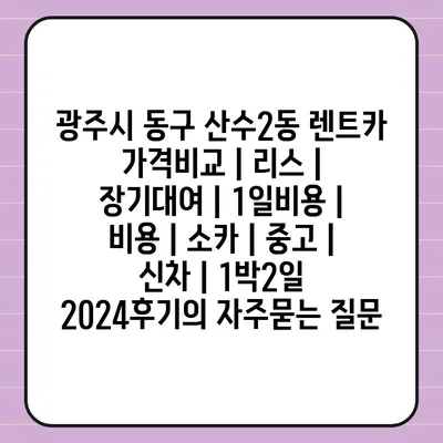 광주시 동구 산수2동 렌트카 가격비교 | 리스 | 장기대여 | 1일비용 | 비용 | 소카 | 중고 | 신차 | 1박2일 2024후기