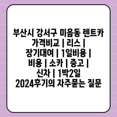 부산시 강서구 미음동 렌트카 가격비교 | 리스 | 장기대여 | 1일비용 | 비용 | 소카 | 중고 | 신차 | 1박2일 2024후기