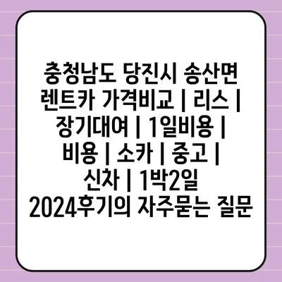 충청남도 당진시 송산면 렌트카 가격비교 | 리스 | 장기대여 | 1일비용 | 비용 | 소카 | 중고 | 신차 | 1박2일 2024후기