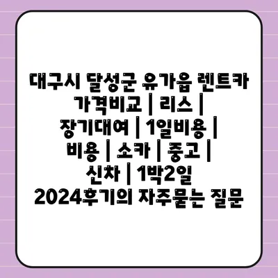 대구시 달성군 유가읍 렌트카 가격비교 | 리스 | 장기대여 | 1일비용 | 비용 | 소카 | 중고 | 신차 | 1박2일 2024후기