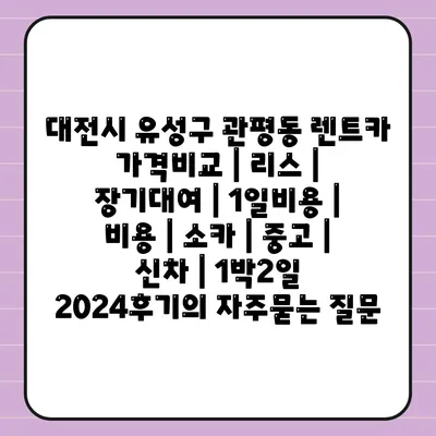 대전시 유성구 관평동 렌트카 가격비교 | 리스 | 장기대여 | 1일비용 | 비용 | 소카 | 중고 | 신차 | 1박2일 2024후기