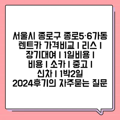 서울시 종로구 종로5·6가동 렌트카 가격비교 | 리스 | 장기대여 | 1일비용 | 비용 | 소카 | 중고 | 신차 | 1박2일 2024후기