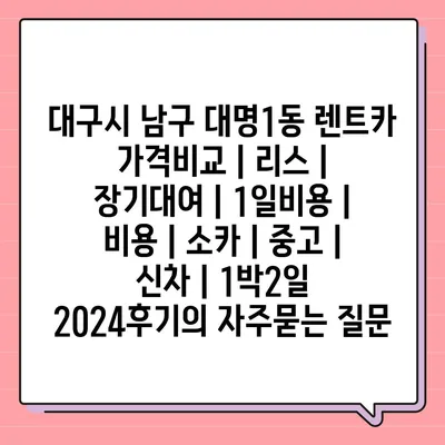 대구시 남구 대명1동 렌트카 가격비교 | 리스 | 장기대여 | 1일비용 | 비용 | 소카 | 중고 | 신차 | 1박2일 2024후기