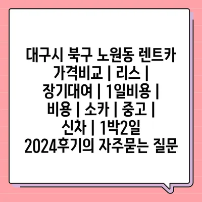 대구시 북구 노원동 렌트카 가격비교 | 리스 | 장기대여 | 1일비용 | 비용 | 소카 | 중고 | 신차 | 1박2일 2024후기