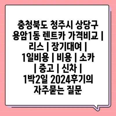 충청북도 청주시 상당구 용암1동 렌트카 가격비교 | 리스 | 장기대여 | 1일비용 | 비용 | 소카 | 중고 | 신차 | 1박2일 2024후기