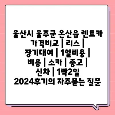 울산시 울주군 온산읍 렌트카 가격비교 | 리스 | 장기대여 | 1일비용 | 비용 | 소카 | 중고 | 신차 | 1박2일 2024후기