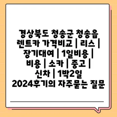 경상북도 청송군 청송읍 렌트카 가격비교 | 리스 | 장기대여 | 1일비용 | 비용 | 소카 | 중고 | 신차 | 1박2일 2024후기