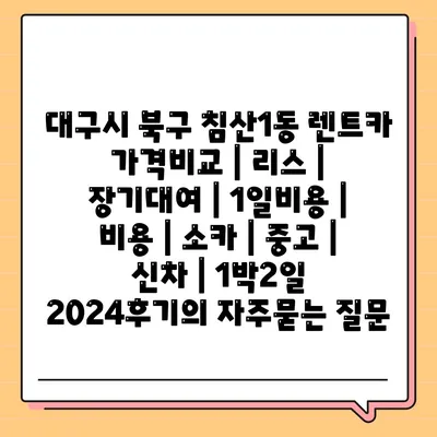 대구시 북구 침산1동 렌트카 가격비교 | 리스 | 장기대여 | 1일비용 | 비용 | 소카 | 중고 | 신차 | 1박2일 2024후기