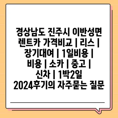 경상남도 진주시 이반성면 렌트카 가격비교 | 리스 | 장기대여 | 1일비용 | 비용 | 소카 | 중고 | 신차 | 1박2일 2024후기