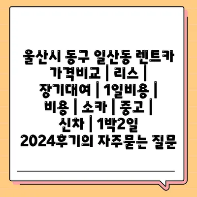 울산시 동구 일산동 렌트카 가격비교 | 리스 | 장기대여 | 1일비용 | 비용 | 소카 | 중고 | 신차 | 1박2일 2024후기