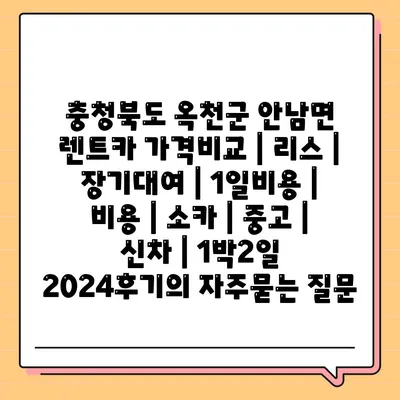 충청북도 옥천군 안남면 렌트카 가격비교 | 리스 | 장기대여 | 1일비용 | 비용 | 소카 | 중고 | 신차 | 1박2일 2024후기