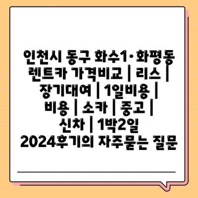 인천시 동구 화수1·화평동 렌트카 가격비교 | 리스 | 장기대여 | 1일비용 | 비용 | 소카 | 중고 | 신차 | 1박2일 2024후기