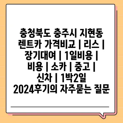 충청북도 충주시 지현동 렌트카 가격비교 | 리스 | 장기대여 | 1일비용 | 비용 | 소카 | 중고 | 신차 | 1박2일 2024후기