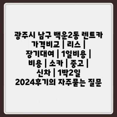 광주시 남구 백운2동 렌트카 가격비교 | 리스 | 장기대여 | 1일비용 | 비용 | 소카 | 중고 | 신차 | 1박2일 2024후기