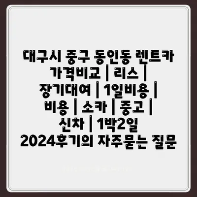 대구시 중구 동인동 렌트카 가격비교 | 리스 | 장기대여 | 1일비용 | 비용 | 소카 | 중고 | 신차 | 1박2일 2024후기