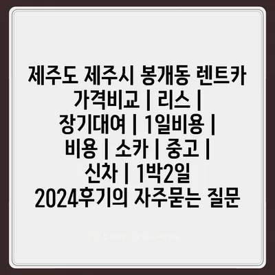 제주도 제주시 봉개동 렌트카 가격비교 | 리스 | 장기대여 | 1일비용 | 비용 | 소카 | 중고 | 신차 | 1박2일 2024후기