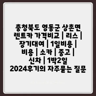 충청북도 영동군 상촌면 렌트카 가격비교 | 리스 | 장기대여 | 1일비용 | 비용 | 소카 | 중고 | 신차 | 1박2일 2024후기