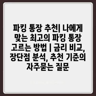 파킹 통장 추천| 나에게 맞는 최고의 파킹 통장 고르는 방법 | 금리 비교, 장단점 분석, 추천 기준