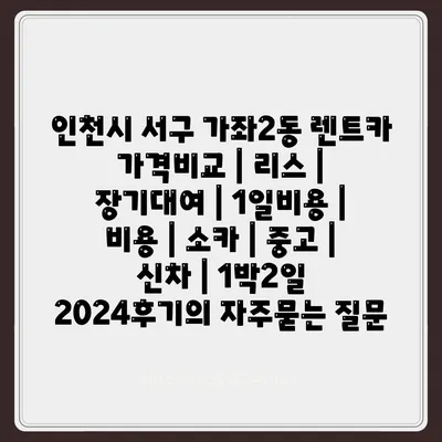 인천시 서구 가좌2동 렌트카 가격비교 | 리스 | 장기대여 | 1일비용 | 비용 | 소카 | 중고 | 신차 | 1박2일 2024후기