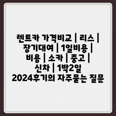 렌트카 가격비교 | 리스 | 장기대여 | 1일비용 | 비용 | 소카 | 중고 | 신차 | 1박2일 2024후기