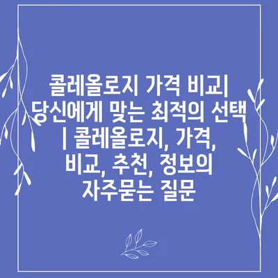 콜레올로지 가격 비교| 당신에게 맞는 최적의 선택 | 콜레올로지, 가격, 비교, 추천, 정보