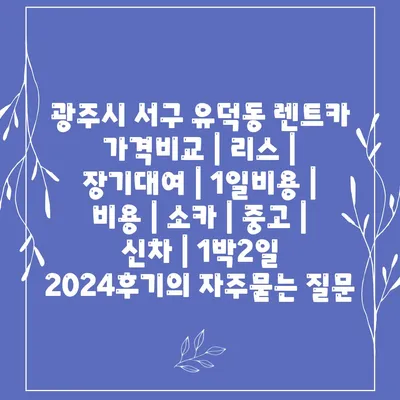 광주시 서구 유덕동 렌트카 가격비교 | 리스 | 장기대여 | 1일비용 | 비용 | 소카 | 중고 | 신차 | 1박2일 2024후기