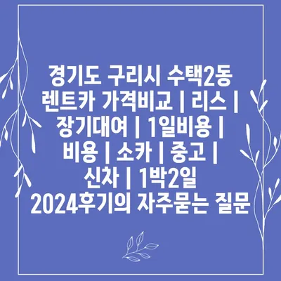 경기도 구리시 수택2동 렌트카 가격비교 | 리스 | 장기대여 | 1일비용 | 비용 | 소카 | 중고 | 신차 | 1박2일 2024후기