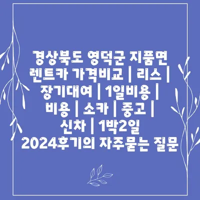 경상북도 영덕군 지품면 렌트카 가격비교 | 리스 | 장기대여 | 1일비용 | 비용 | 소카 | 중고 | 신차 | 1박2일 2024후기