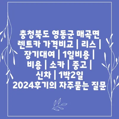 충청북도 영동군 매곡면 렌트카 가격비교 | 리스 | 장기대여 | 1일비용 | 비용 | 소카 | 중고 | 신차 | 1박2일 2024후기