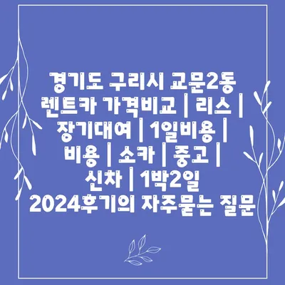 경기도 구리시 교문2동 렌트카 가격비교 | 리스 | 장기대여 | 1일비용 | 비용 | 소카 | 중고 | 신차 | 1박2일 2024후기