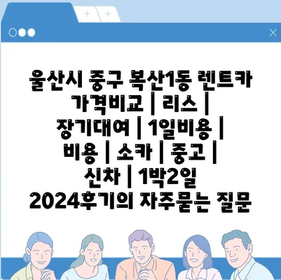 울산시 중구 복산1동 렌트카 가격비교 | 리스 | 장기대여 | 1일비용 | 비용 | 소카 | 중고 | 신차 | 1박2일 2024후기