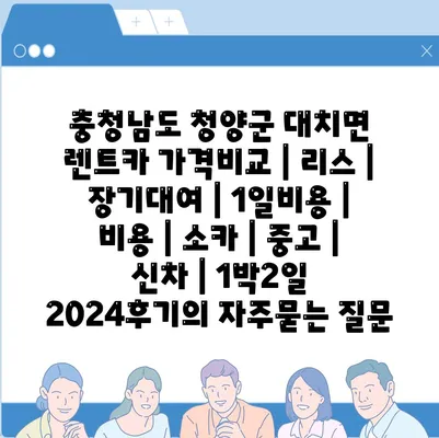 충청남도 청양군 대치면 렌트카 가격비교 | 리스 | 장기대여 | 1일비용 | 비용 | 소카 | 중고 | 신차 | 1박2일 2024후기