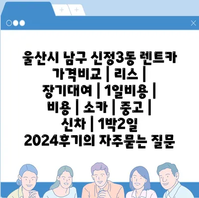 울산시 남구 신정3동 렌트카 가격비교 | 리스 | 장기대여 | 1일비용 | 비용 | 소카 | 중고 | 신차 | 1박2일 2024후기