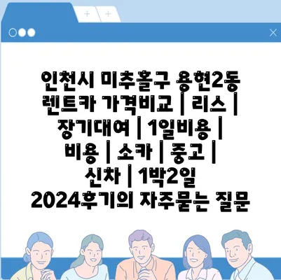 인천시 미추홀구 용현2동 렌트카 가격비교 | 리스 | 장기대여 | 1일비용 | 비용 | 소카 | 중고 | 신차 | 1박2일 2024후기