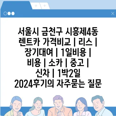 서울시 금천구 시흥제4동 렌트카 가격비교 | 리스 | 장기대여 | 1일비용 | 비용 | 소카 | 중고 | 신차 | 1박2일 2024후기