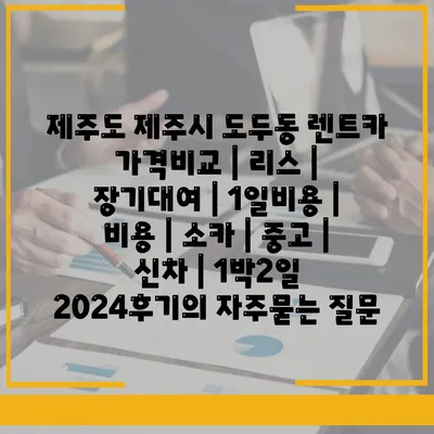 제주도 제주시 도두동 렌트카 가격비교 | 리스 | 장기대여 | 1일비용 | 비용 | 소카 | 중고 | 신차 | 1박2일 2024후기