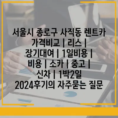 서울시 종로구 사직동 렌트카 가격비교 | 리스 | 장기대여 | 1일비용 | 비용 | 소카 | 중고 | 신차 | 1박2일 2024후기