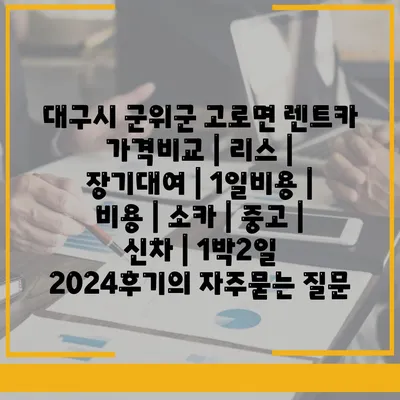 대구시 군위군 고로면 렌트카 가격비교 | 리스 | 장기대여 | 1일비용 | 비용 | 소카 | 중고 | 신차 | 1박2일 2024후기