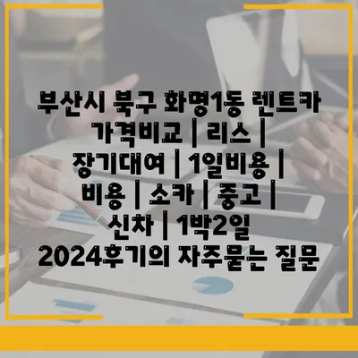 부산시 북구 화명1동 렌트카 가격비교 | 리스 | 장기대여 | 1일비용 | 비용 | 소카 | 중고 | 신차 | 1박2일 2024후기