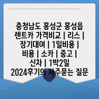 충청남도 홍성군 홍성읍 렌트카 가격비교 | 리스 | 장기대여 | 1일비용 | 비용 | 소카 | 중고 | 신차 | 1박2일 2024후기