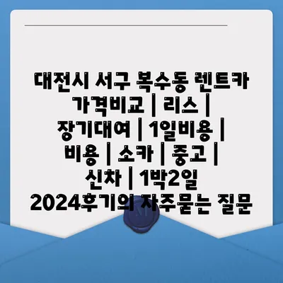 대전시 서구 복수동 렌트카 가격비교 | 리스 | 장기대여 | 1일비용 | 비용 | 소카 | 중고 | 신차 | 1박2일 2024후기