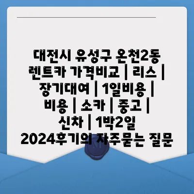 대전시 유성구 온천2동 렌트카 가격비교 | 리스 | 장기대여 | 1일비용 | 비용 | 소카 | 중고 | 신차 | 1박2일 2024후기