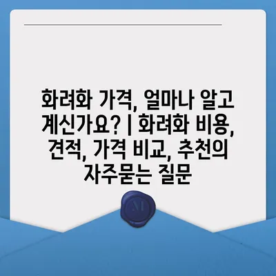 화려화 가격, 얼마나 알고 계신가요? | 화려화 비용, 견적, 가격 비교, 추천