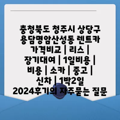 충청북도 청주시 상당구 용담명암산성동 렌트카 가격비교 | 리스 | 장기대여 | 1일비용 | 비용 | 소카 | 중고 | 신차 | 1박2일 2024후기