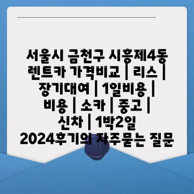 서울시 금천구 시흥제4동 렌트카 가격비교 | 리스 | 장기대여 | 1일비용 | 비용 | 소카 | 중고 | 신차 | 1박2일 2024후기