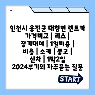 인천시 옹진군 대청면 렌트카 가격비교 | 리스 | 장기대여 | 1일비용 | 비용 | 소카 | 중고 | 신차 | 1박2일 2024후기