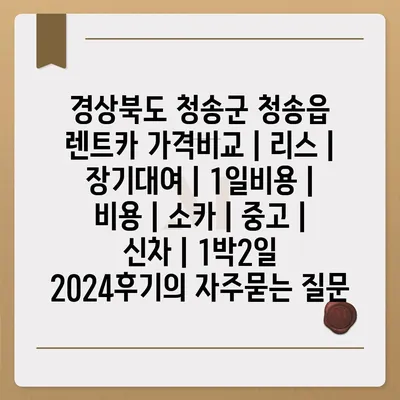 경상북도 청송군 청송읍 렌트카 가격비교 | 리스 | 장기대여 | 1일비용 | 비용 | 소카 | 중고 | 신차 | 1박2일 2024후기