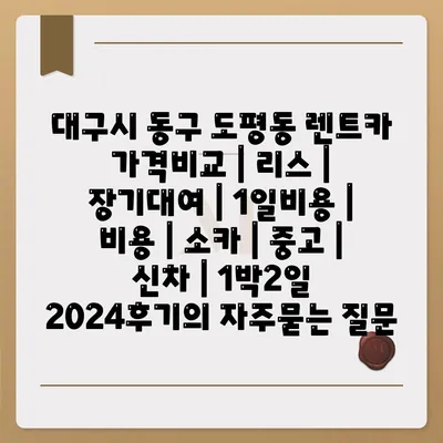 대구시 동구 도평동 렌트카 가격비교 | 리스 | 장기대여 | 1일비용 | 비용 | 소카 | 중고 | 신차 | 1박2일 2024후기