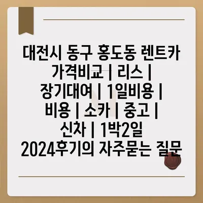 대전시 동구 홍도동 렌트카 가격비교 | 리스 | 장기대여 | 1일비용 | 비용 | 소카 | 중고 | 신차 | 1박2일 2024후기