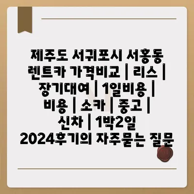 제주도 서귀포시 서홍동 렌트카 가격비교 | 리스 | 장기대여 | 1일비용 | 비용 | 소카 | 중고 | 신차 | 1박2일 2024후기